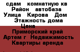 сдам 1 комнатную кв › Район ­ автобаза › Улица ­ Кирова › Дом ­ 444 › Этажность дома ­ 5 › Цена ­ 11 000 - Приморский край, Артем г. Недвижимость » Квартиры аренда   